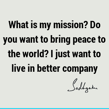 What is my mission? Do you want to bring peace to the world? I just want to live in better