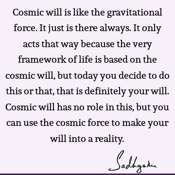 Cosmic will is like the gravitational force. It just is there always. It only acts that way because the very framework of life is based on the cosmic will, but
