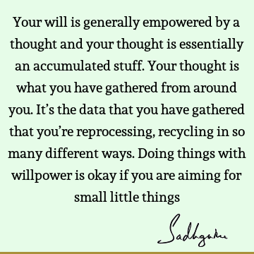 Your will is generally empowered by a thought and your thought is essentially an accumulated stuff. Your thought is what you have gathered from around you. It’
