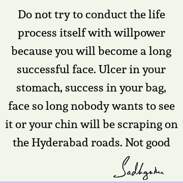 Do not try to conduct the life process itself with willpower because you will become a long successful face. Ulcer in your stomach, success in your bag, face