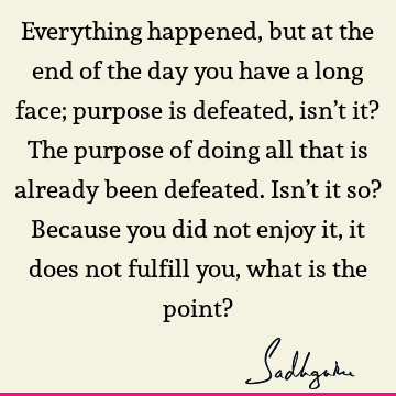 Everything happened, but at the end of the day you have a long face; purpose is defeated, isn’t it? The purpose of doing all that is already been defeated. Isn’