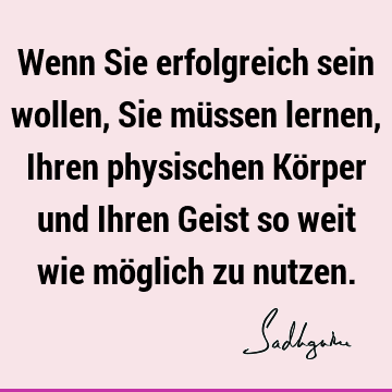 Wenn Sie erfolgreich sein wollen, Sie müssen lernen, Ihren physischen Körper und Ihren Geist so weit wie möglich zu