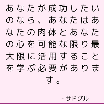 あなたが成功したいのなら、あなたはあなたの肉体とあなたの心を可能な限り最大限に活用することを学ぶ必要があります。