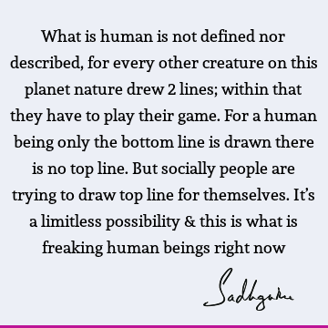 What is human is not defined nor described, for every other creature on this planet nature drew 2 lines; within that they have to play their game. For a human