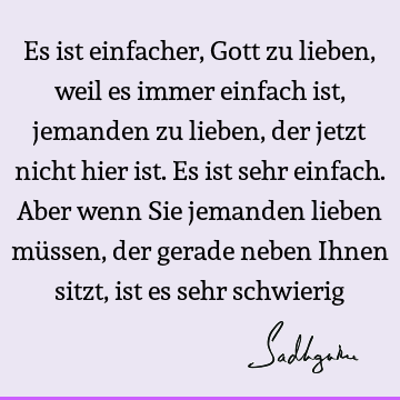 Es ist einfacher, Gott zu lieben, weil es immer einfach ist, jemanden zu lieben, der jetzt nicht hier ist. Es ist sehr einfach. Aber wenn Sie jemanden lieben mü