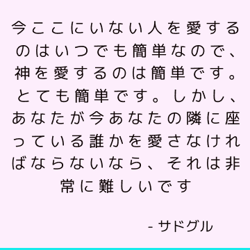 今ここにいない人を愛するのはいつでも簡単なので、神を愛するのは簡単です。とても簡単です。 しかし、あなたが今あなたの隣に座っている誰かを愛さなければならないなら、それは非常に難しいです