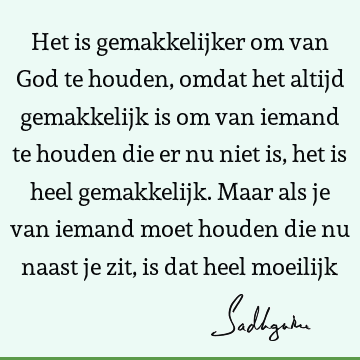 Het is gemakkelijker om van God te houden, omdat het altijd gemakkelijk is om van iemand te houden die er nu niet is, het is heel gemakkelijk. Maar als je van