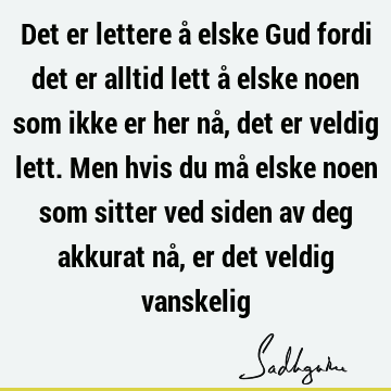 Det er lettere å elske Gud fordi det er alltid lett å elske noen som ikke er her nå, det er veldig lett. Men hvis du må elske noen som sitter ved siden av deg