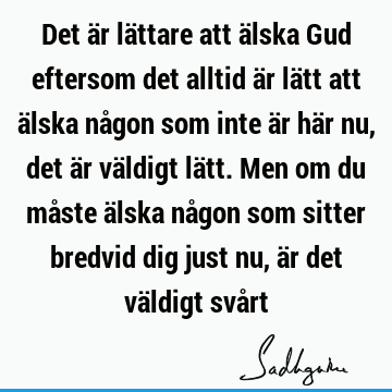 Det är lättare att älska Gud eftersom det alltid är lätt att älska någon som inte är här nu, det är väldigt lätt. Men om du måste älska någon som sitter