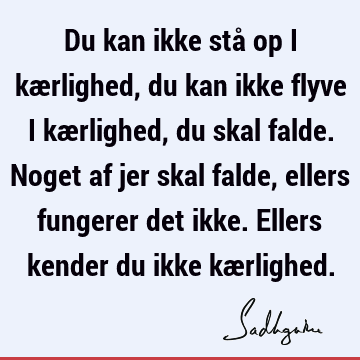 Du kan ikke stå op i kærlighed, du kan ikke flyve i kærlighed, du skal falde. Noget af jer skal falde, ellers fungerer det ikke. Ellers kender du ikke kæ