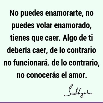 No puedes enamorarte, no puedes volar enamorado, tienes que caer. Algo de ti debería caer, de lo contrario no funcionará. de lo contrario, no conocerás el