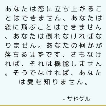 あなたは恋に立ち上がることはできません、あなたは恋に飛ぶことはできません、あなたは倒れなければなりません。 あなたの何かが落ちるはずです、さもなければ、それは機能しません。 そうでなければ、あなたは愛を知りません。