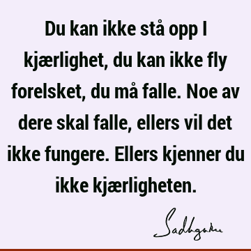 Du kan ikke stå opp i kjærlighet, du kan ikke fly forelsket, du må falle. Noe av dere skal falle, ellers vil det ikke fungere. Ellers kjenner du ikke kjæ