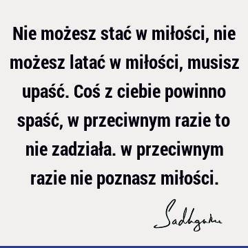 Nie możesz stać w miłości, nie możesz latać w miłości, musisz upaść. Coś z ciebie powinno spaść, w przeciwnym razie to nie zadziała. w przeciwnym razie nie