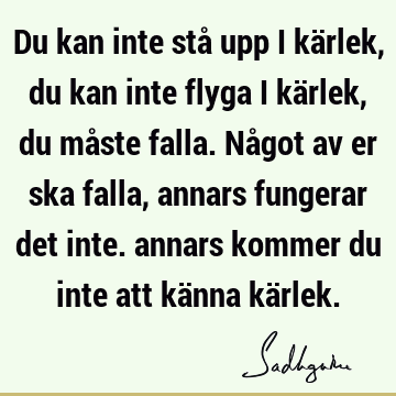 Du kan inte stå upp i kärlek, du kan inte flyga i kärlek, du måste falla. Något av er ska falla, annars fungerar det inte. annars kommer du inte att känna kä