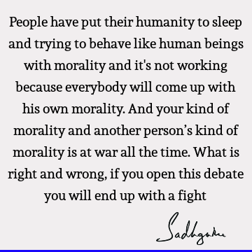 People have put their humanity to sleep and trying to behave like human beings with morality
and it