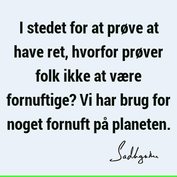 I stedet for at prøve at have ret, hvorfor prøver folk ikke at være fornuftige? Vi har brug for noget fornuft på