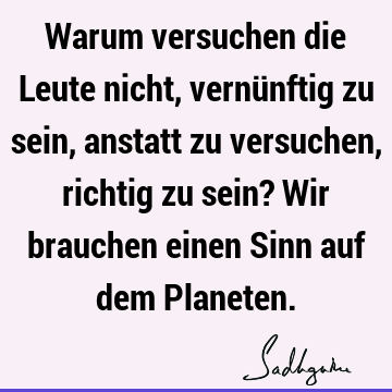 Warum versuchen die Leute nicht, vernünftig zu sein, anstatt zu versuchen, richtig zu sein? Wir brauchen einen Sinn auf dem P