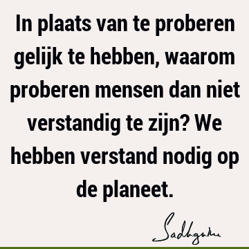 In plaats van te proberen gelijk te hebben, waarom proberen mensen dan niet verstandig te zijn? We hebben verstand nodig op de