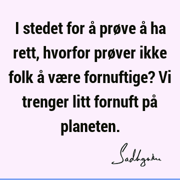 I stedet for å prøve å ha rett, hvorfor prøver ikke folk å være fornuftige? Vi trenger litt fornuft på