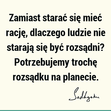 Zamiast starać się mieć rację, dlaczego ludzie nie starają się być rozsądni? Potrzebujemy trochę rozsądku na