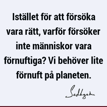 Istället för att försöka vara rätt, varför försöker inte människor vara förnuftiga? Vi behöver lite förnuft på