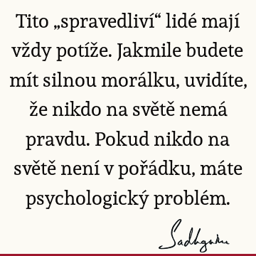 Tito „spravedliví“ lidé mají vždy potíže. Jakmile budete mít silnou morálku, uvidíte, že nikdo na světě nemá pravdu. Pokud nikdo na světě není v pořádku, máte