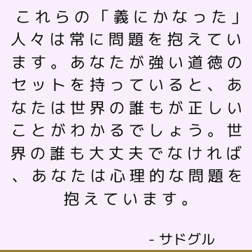 これらの「義にかなった」人々は常に問題を抱えています。 あなたが強い道徳のセットを持っていると、あなたは世界の誰もが正しいことがわかるでしょう。 世界の誰も大丈夫でなければ、あなたは心理的な問題を抱えています。