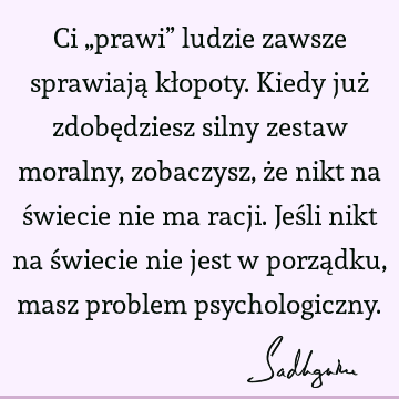 Ci „prawi” ludzie zawsze sprawiają kłopoty. Kiedy już zdobędziesz silny zestaw moralny, zobaczysz, że nikt na świecie nie ma racji. Jeśli nikt na świecie nie