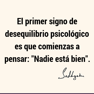 El primer signo de desequilibrio psicológico es que comienzas a pensar: "Nadie está bien"