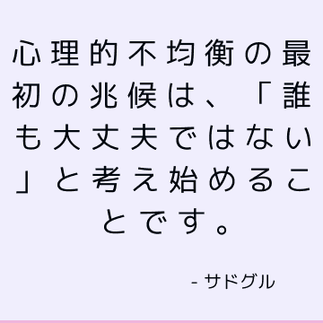 心理的不均衡の最初の兆候は、「誰も大丈夫ではない」と考え始めることです。