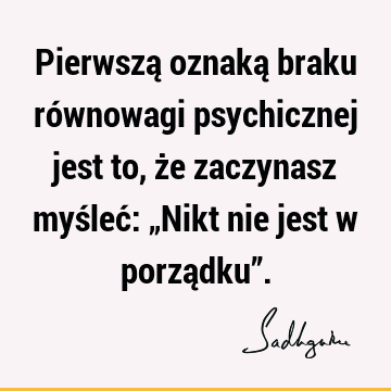 Pierwszą oznaką braku równowagi psychicznej jest to, że zaczynasz myśleć: „Nikt nie jest w porządku”