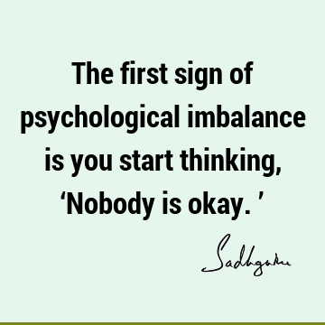 The first sign of psychological imbalance is you start thinking, ‘Nobody is okay.’