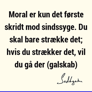 Moral er kun det første skridt mod sindssyge. Du skal bare strække det; hvis du strækker det, vil du gå der (galskab)