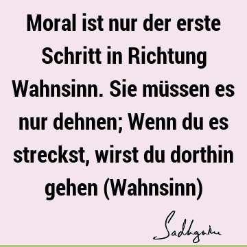 Moral ist nur der erste Schritt in Richtung Wahnsinn. Sie müssen es nur dehnen; Wenn du es streckst, wirst du dorthin gehen (Wahnsinn)