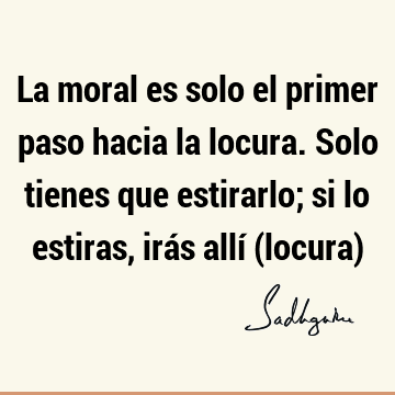 La moral es solo el primer paso hacia la locura. Solo tienes que estirarlo; si lo estiras, irás allí (locura)