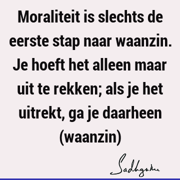 Moraliteit is slechts de eerste stap naar waanzin. Je hoeft het alleen maar uit te rekken; als je het uitrekt, ga je daarheen (waanzin)