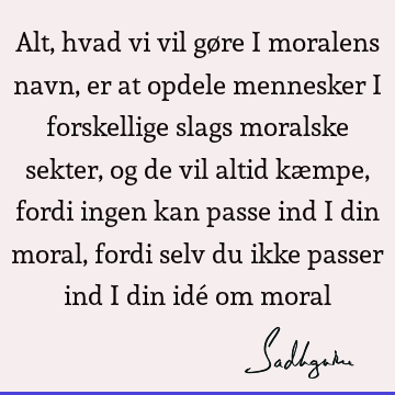 Alt, hvad vi vil gøre i moralens navn, er at opdele mennesker i forskellige slags moralske sekter, og de vil altid kæmpe, fordi ingen kan passe ind i din moral,