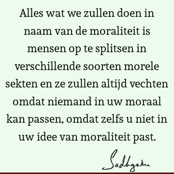 Alles wat we zullen doen in naam van de moraliteit is mensen op te splitsen in verschillende soorten morele sekten en ze zullen altijd vechten omdat niemand in