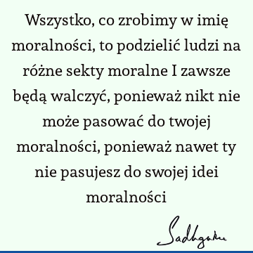 Wszystko, co zrobimy w imię moralności, to podzielić ludzi na różne sekty moralne i zawsze będą walczyć, ponieważ nikt nie może pasować do twojej moralności,