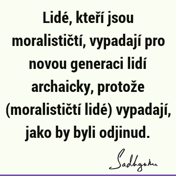 Lidé, kteří jsou moralističtí, vypadají pro novou generaci lidí archaicky, protože (moralističtí lidé) vypadají, jako by byli