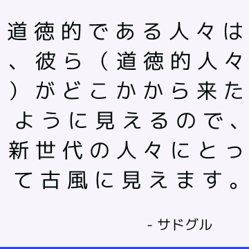 道徳的である人々は、彼ら（道徳的人々）がどこかから来たように見えるので、新世代の人々にとって古風に見えます。