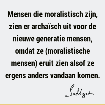 Mensen die moralistisch zijn, zien er archaïsch uit voor de nieuwe generatie mensen, omdat ze (moralistische mensen) eruit zien alsof ze ergens anders vandaan