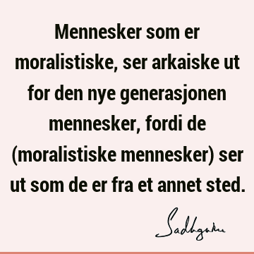 Mennesker som er moralistiske, ser arkaiske ut for den nye generasjonen mennesker, fordi de (moralistiske mennesker) ser ut som de er fra et annet