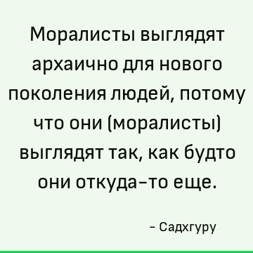 Моралисты выглядят архаично для нового поколения людей, потому что они (моралисты) выглядят так, как будто они откуда-то еще