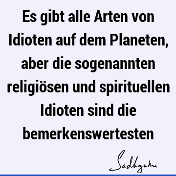 Es gibt alle Arten von Idioten auf dem Planeten, aber die sogenannten religiösen und spirituellen Idioten sind die