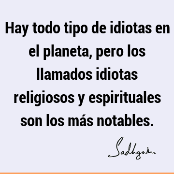 Hay todo tipo de idiotas en el planeta, pero los llamados idiotas religiosos y espirituales son los más