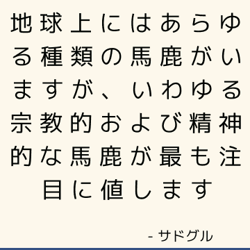 地球上にはあらゆる種類の馬鹿がいますが、いわゆる宗教的および精神的な馬鹿が最も注目に値します