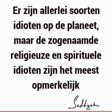 Er zijn allerlei soorten idioten op de planeet, maar de zogenaamde religieuze en spirituele idioten zijn het meest