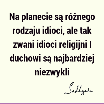 Na planecie są różnego rodzaju idioci, ale tak zwani idioci religijni i duchowi są najbardziej